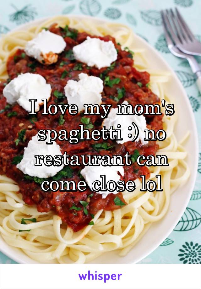I love my mom's spaghetti :) no restaurant can come close lol