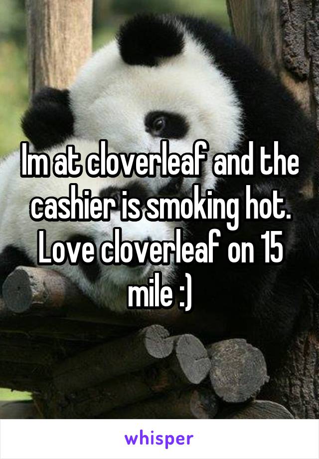 Im at cloverleaf and the cashier is smoking hot. Love cloverleaf on 15 mile :)