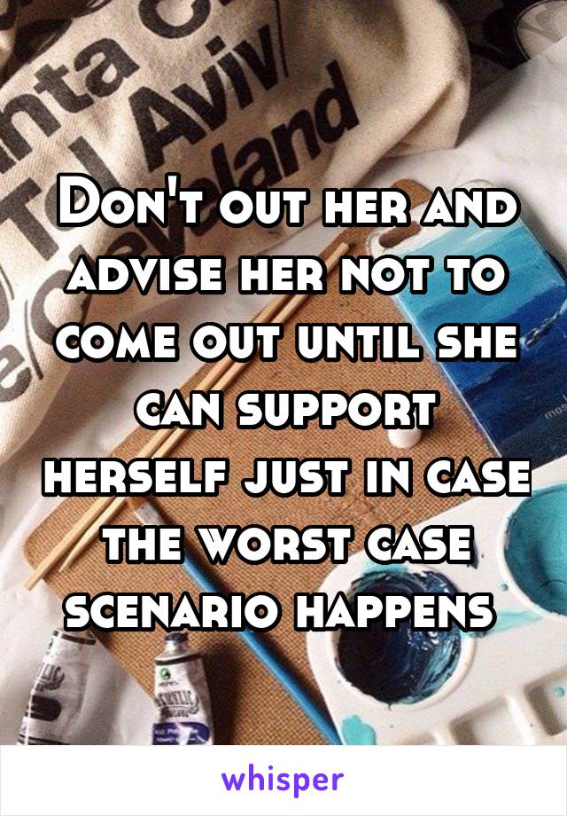 Don't out her and advise her not to come out until she can support herself just in case the worst case scenario happens 