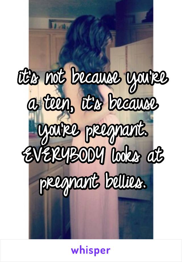 it's not because you're a teen, it's because you're pregnant.
EVERYBODY looks at pregnant bellies.