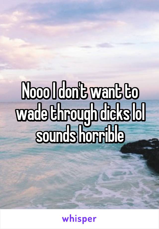Nooo I don't want to wade through dicks lol sounds horrible