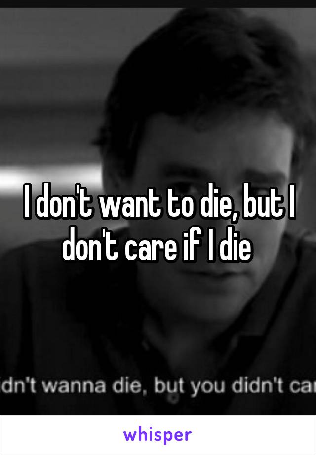 I don't want to die, but I don't care if I die 