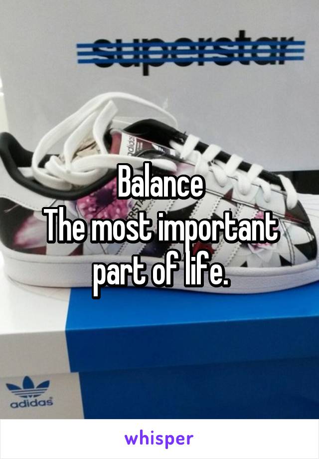 Balance
The most important part of life.