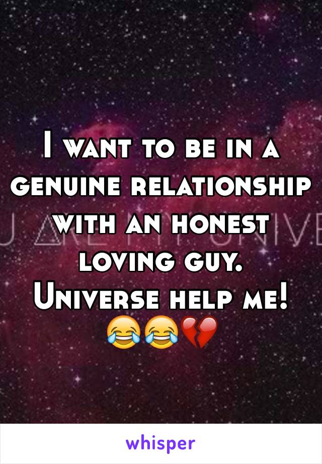 I want to be in a genuine relationship with an honest loving guy. Universe help me! 😂😂💔