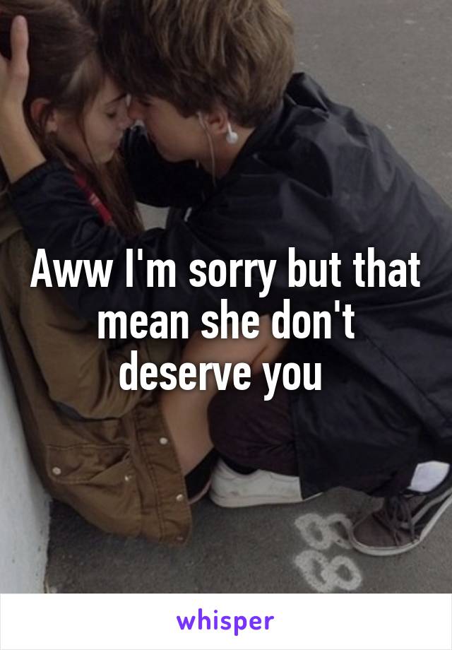 Aww I'm sorry but that mean she don't deserve you 
