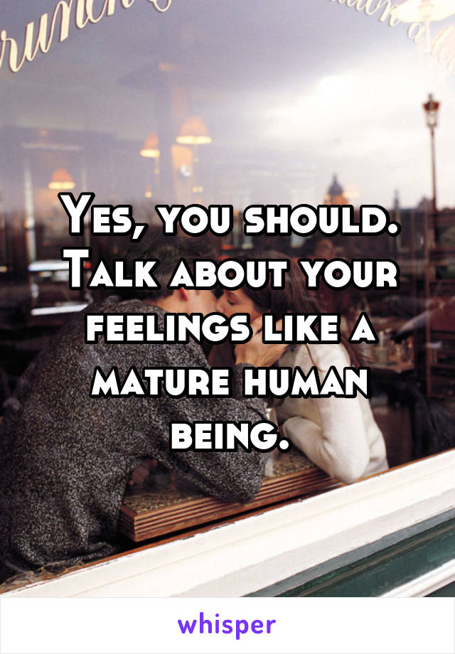 Yes, you should.
Talk about your feelings like a mature human being.