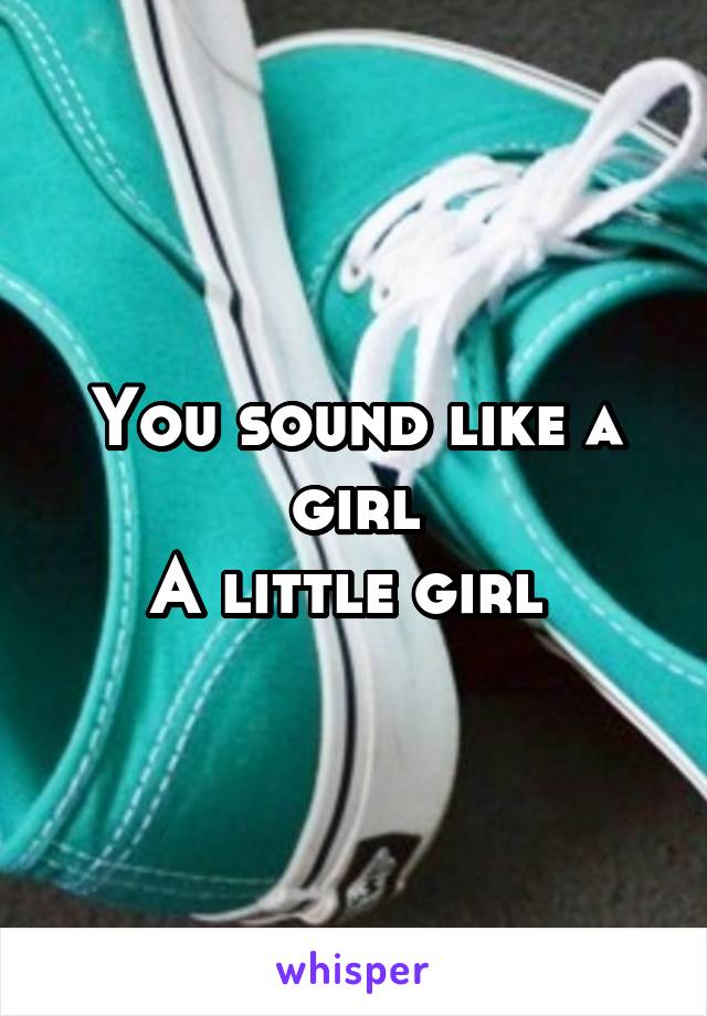 You sound like a girl
A little girl 