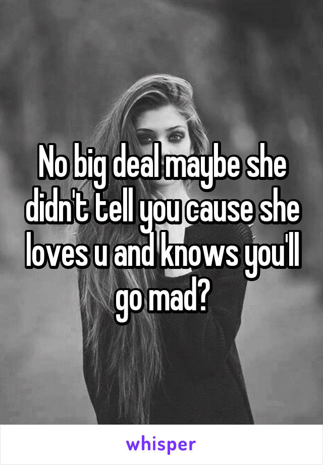 No big deal maybe she didn't tell you cause she loves u and knows you'll go mad?