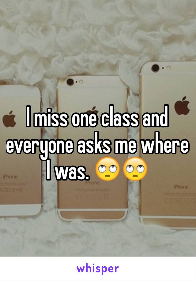 I miss one class and everyone asks me where I was. 🙄🙄