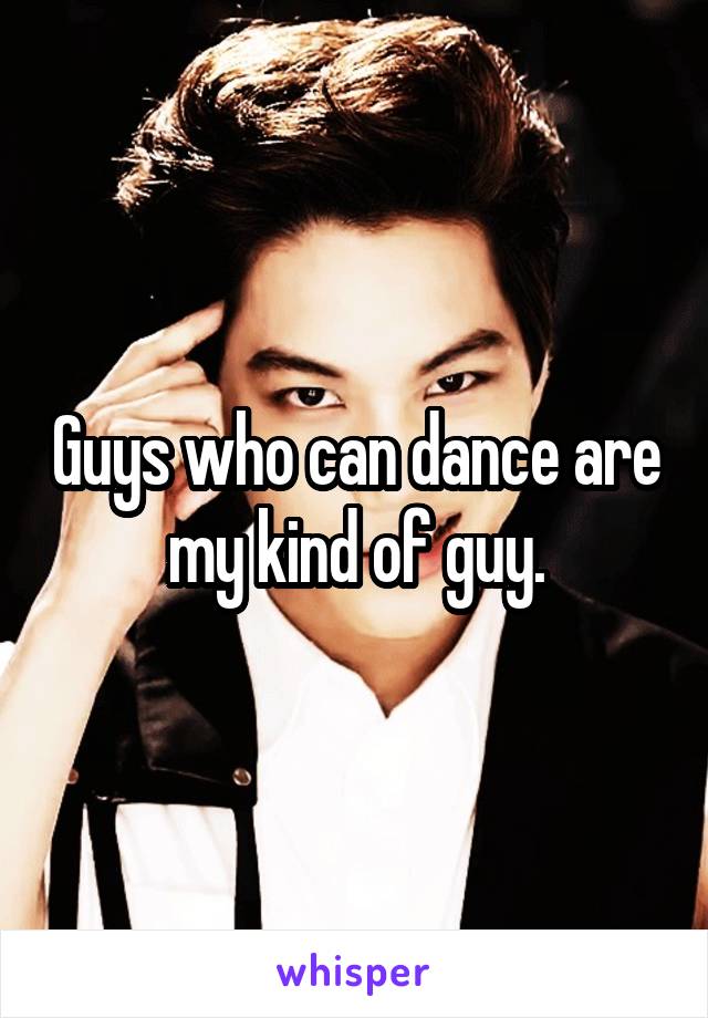 Guys who can dance are my kind of guy.