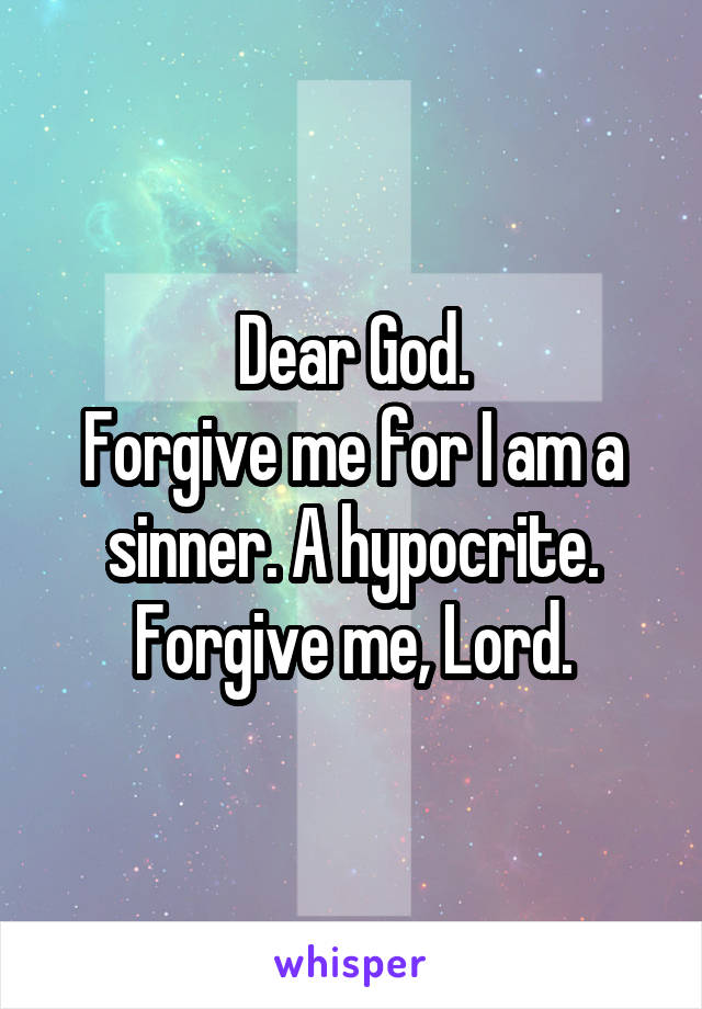 Dear God.
Forgive me for I am a sinner. A hypocrite. Forgive me, Lord.