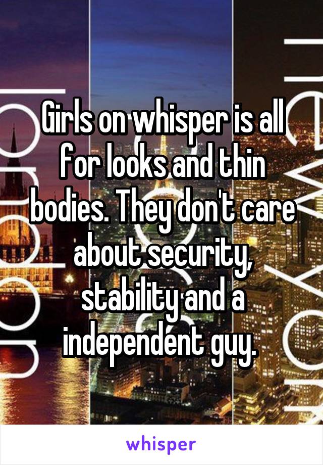 Girls on whisper is all for looks and thin bodies. They don't care about security, stability and a independent guy. 