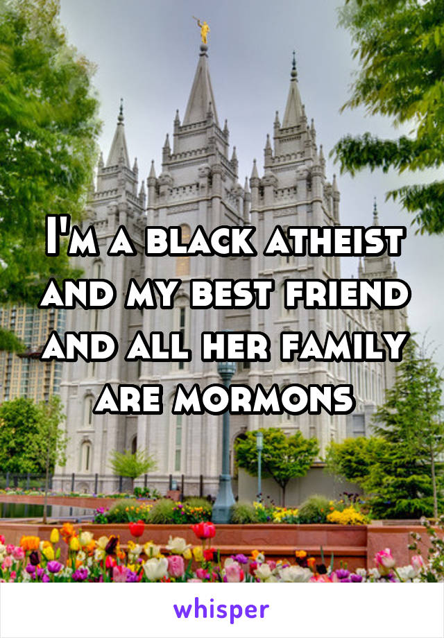 I'm a black atheist and my best friend and all her family are mormons