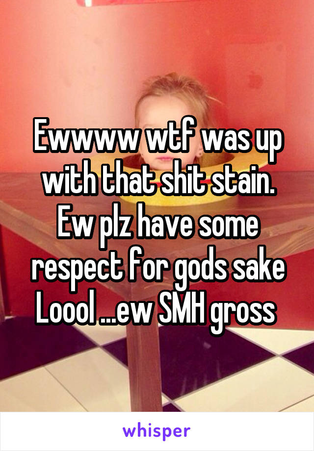 Ewwww wtf was up with that shit stain. Ew plz have some respect for gods sake Loool ...ew SMH gross 
