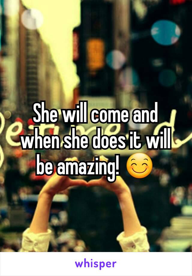 She will come and when she does it will be amazing! 😊
