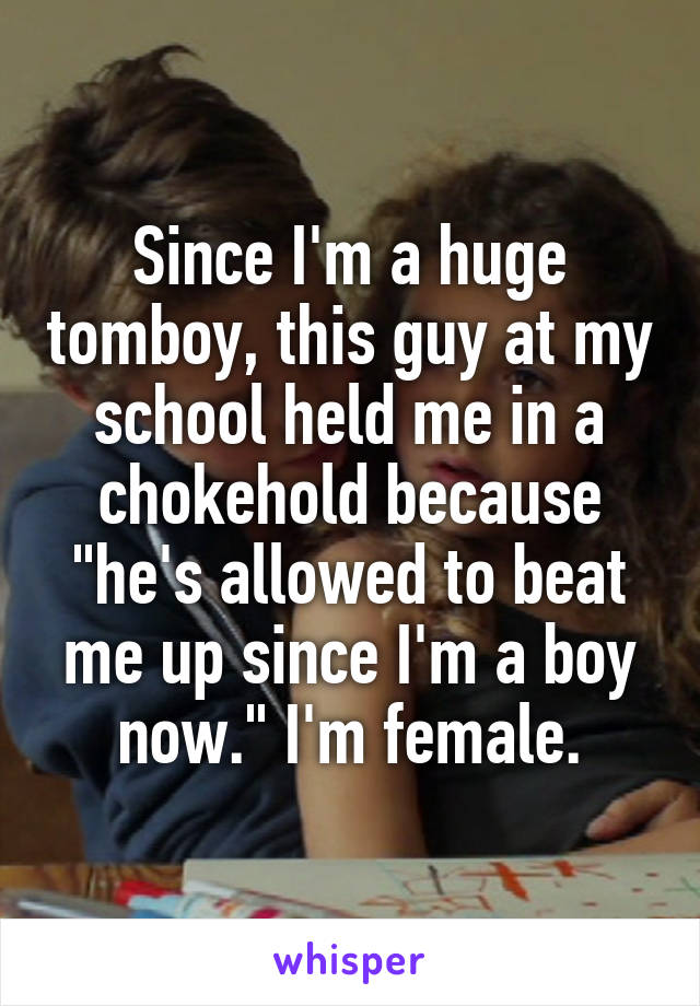 Since I'm a huge tomboy, this guy at my school held me in a chokehold because "he's allowed to beat me up since I'm a boy now." I'm female.