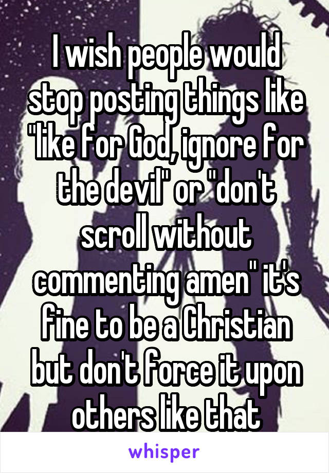 I wish people would stop posting things like "like for God, ignore for the devil" or "don't scroll without commenting amen" it's fine to be a Christian but don't force it upon others like that