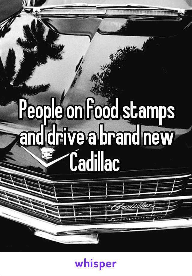 People on food stamps and drive a brand new Cadillac 
