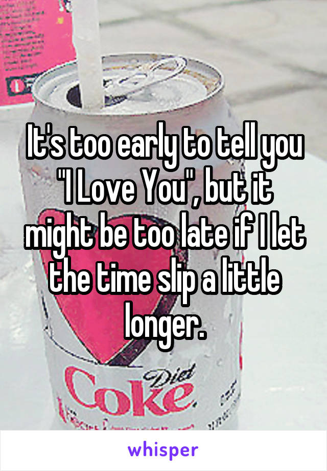 It's too early to tell you "I Love You", but it might be too late if I let the time slip a little longer.