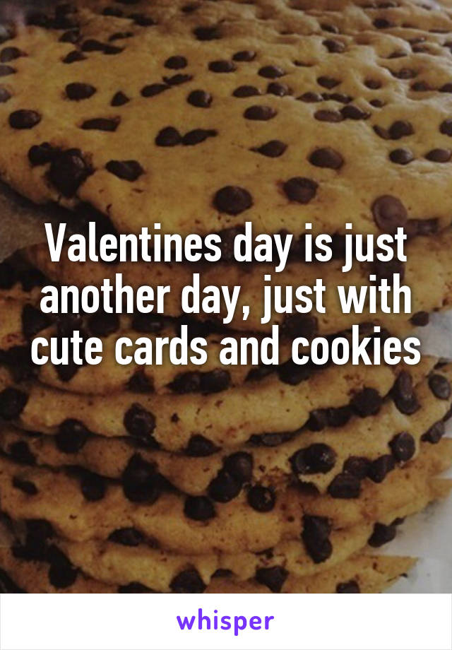 Valentines day is just another day, just with cute cards and cookies 