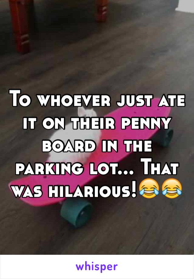 To whoever just ate it on their penny board in the parking lot... That was hilarious!😂😂