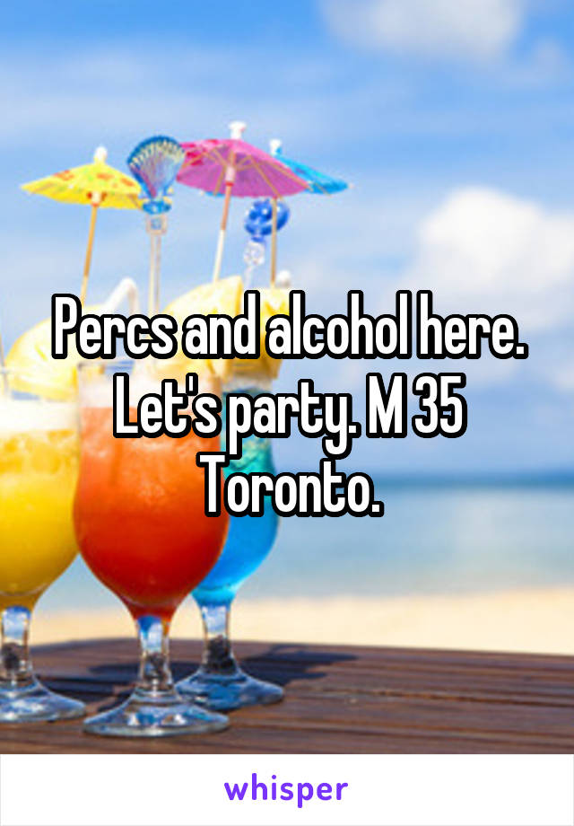 Percs and alcohol here. Let's party. M 35 Toronto.