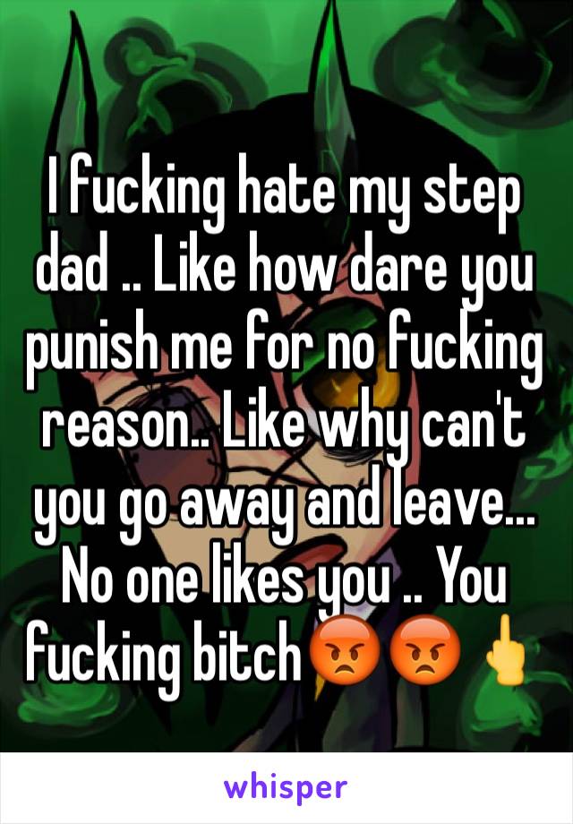 I fucking hate my step dad .. Like how dare you punish me for no fucking reason.. Like why can't you go away and leave... No one likes you .. You fucking bitch😡😡🖕