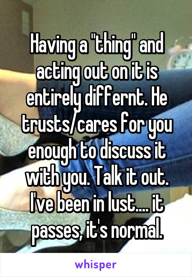 Having a "thing" and acting out on it is entirely differnt. He trusts/cares for you enough to discuss it with you. Talk it out. I've been in lust.... it passes, it's normal.