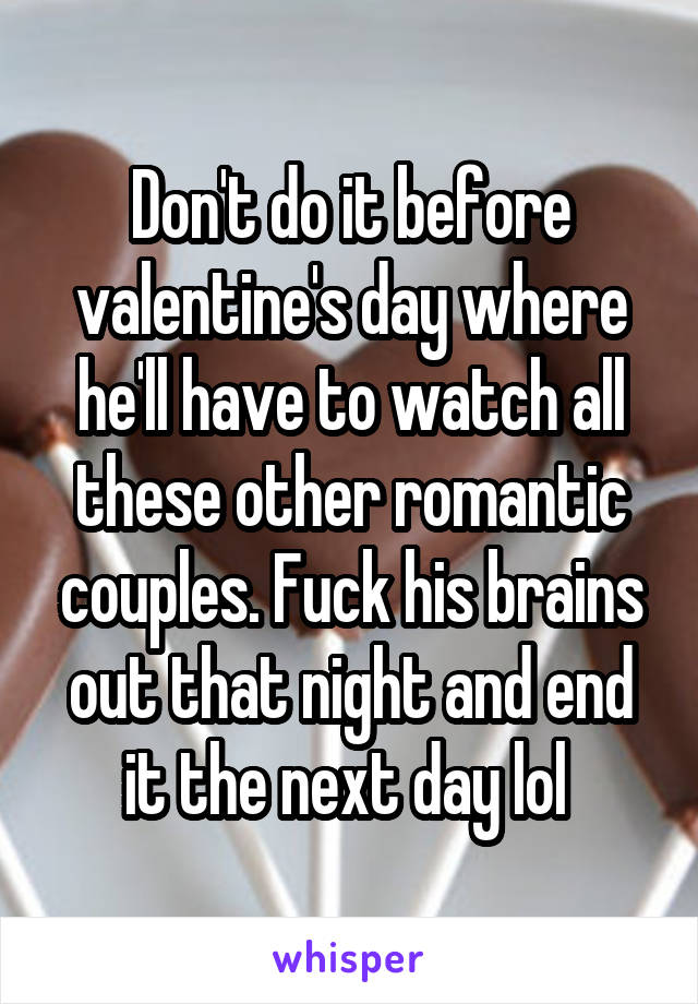 Don't do it before valentine's day where he'll have to watch all these other romantic couples. Fuck his brains out that night and end it the next day lol 
