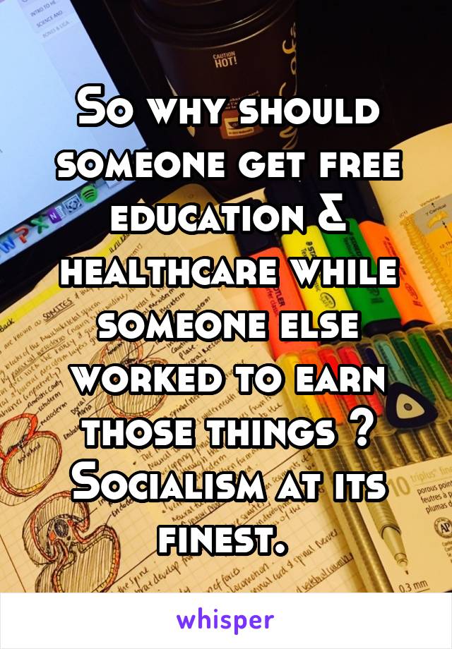 So why should someone get free education & healthcare while someone else worked to earn those things ?
Socialism at its finest. 