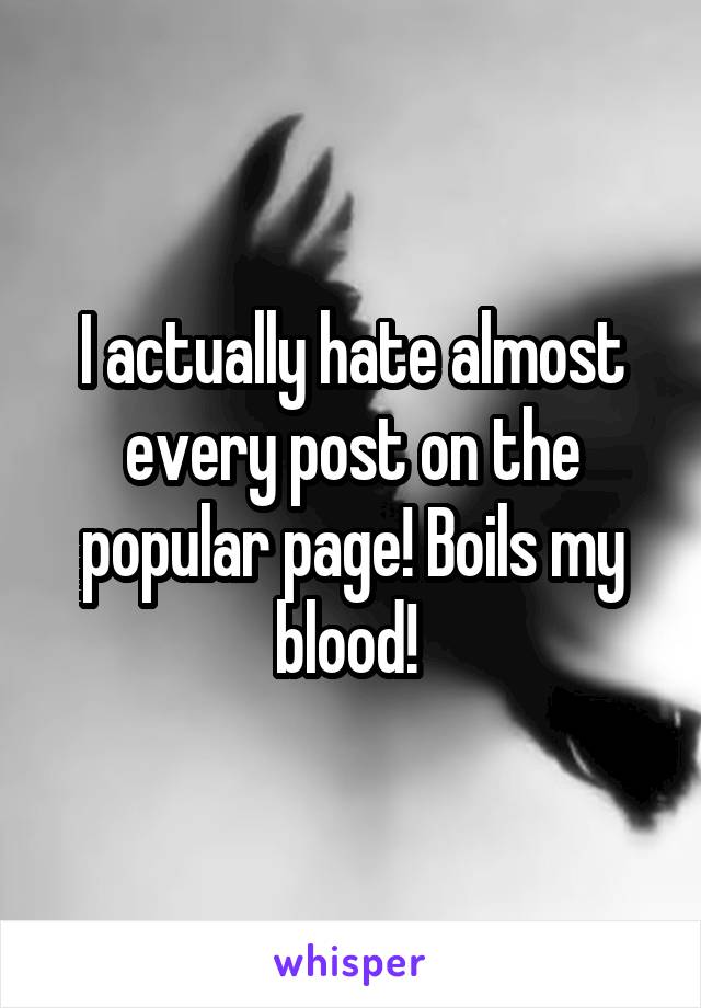 I actually hate almost every post on the popular page! Boils my blood! 