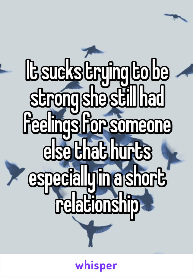 It sucks trying to be strong she still had feelings for someone else that hurts especially in a short relationship