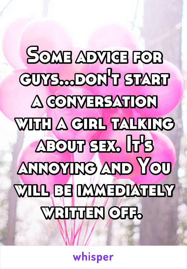 Some advice for guys...don't start a conversation with a girl talking about sex. It's annoying and You will be immediately written off. 