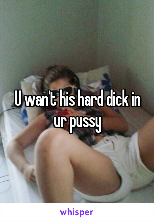 U wan't his hard dick in ur pussy