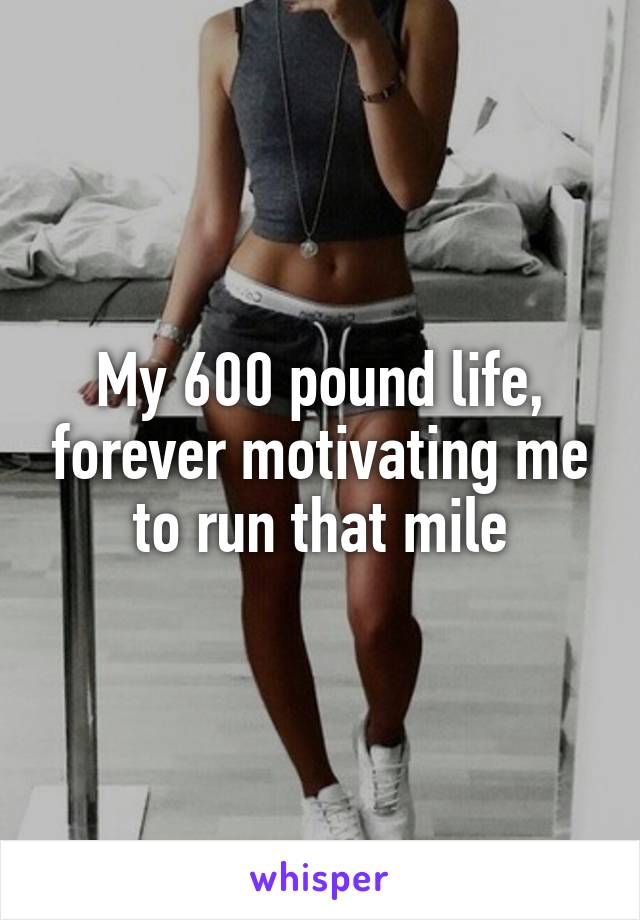 My 600 pound life, forever motivating me to run that mile