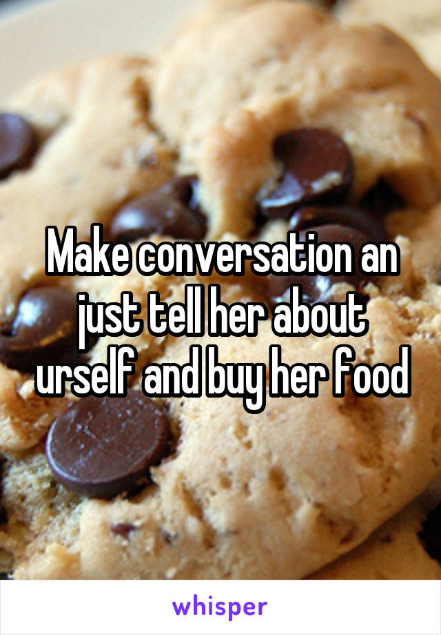 Make conversation an just tell her about urself and buy her food