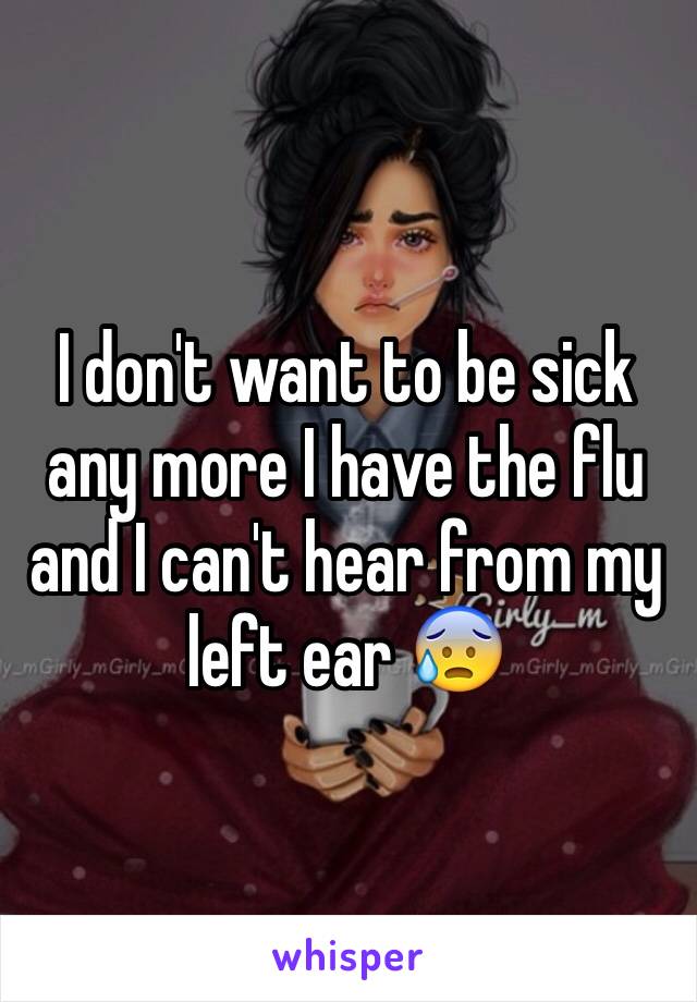 I don't want to be sick any more I have the flu and I can't hear from my left ear 😰
