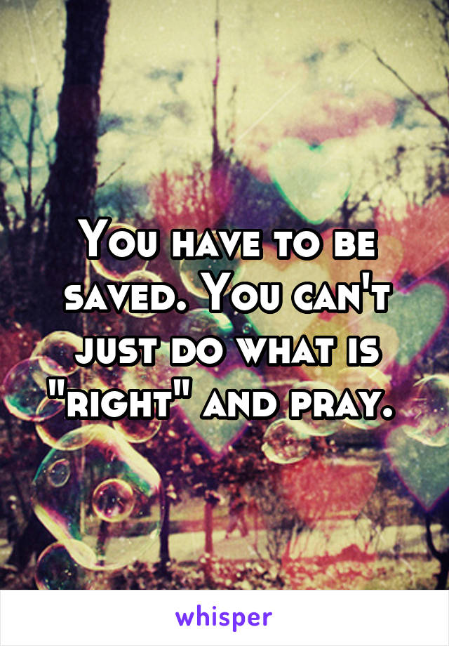 You have to be saved. You can't just do what is "right" and pray. 