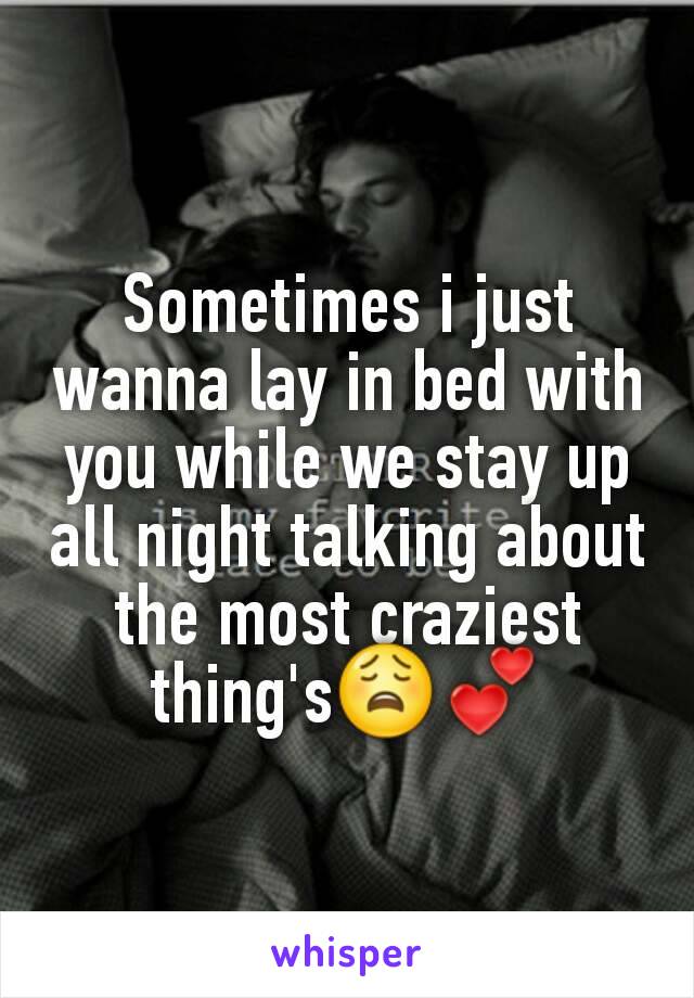 Sometimes i just wanna lay in bed with you while we stay up all night talking about the most craziest thing's😩💕
