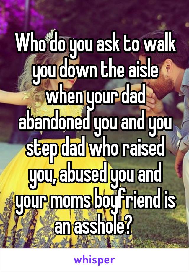 Who do you ask to walk you down the aisle when your dad abandoned you and you step dad who raised you, abused you and your moms boyfriend is an asshole? 