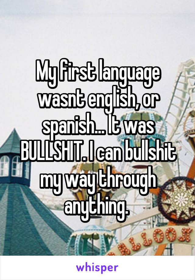 My first language wasnt english, or spanish... It was BULLSHIT. I can bullshit my way through anything. 