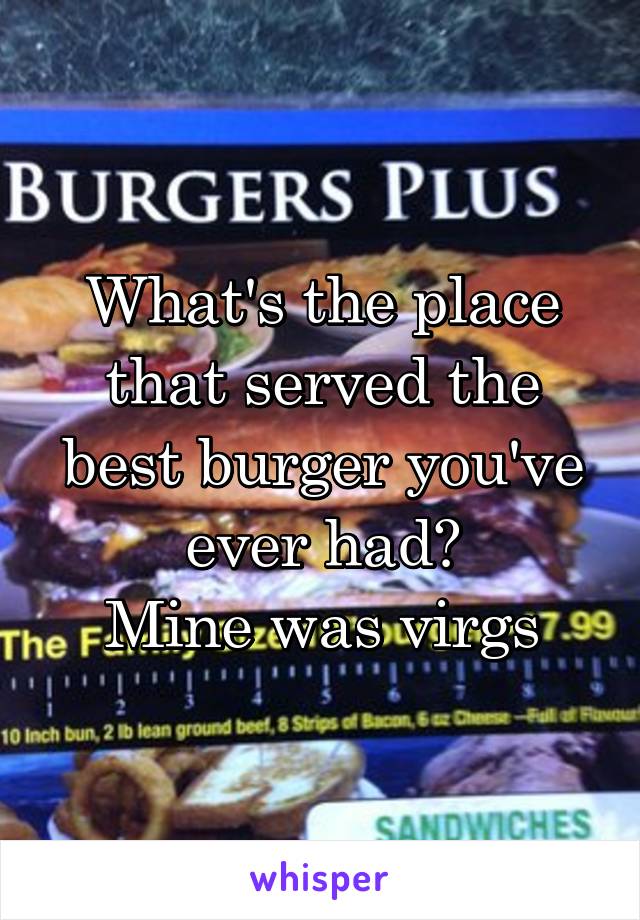 What's the place that served the best burger you've ever had?
Mine was virgs