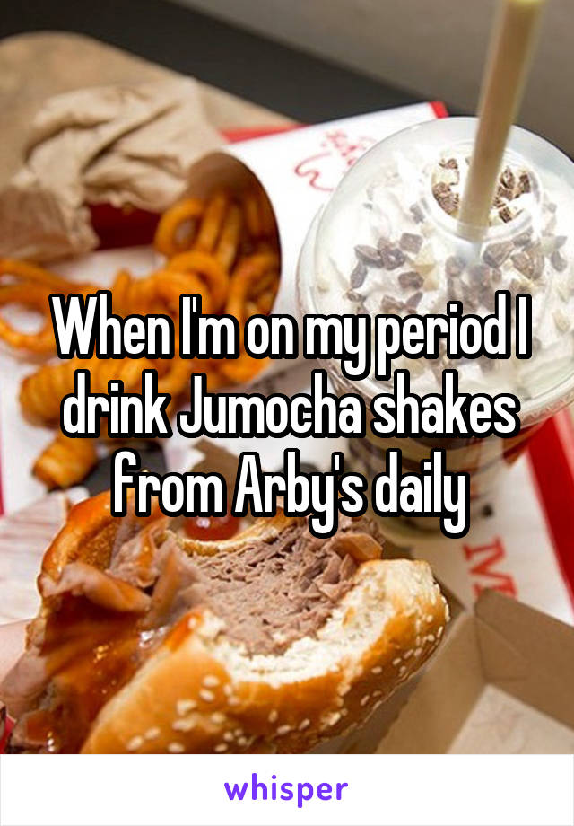 When I'm on my period I drink Jumocha shakes from Arby's daily