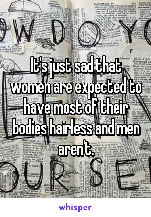 It's just sad that women are expected to have most of their bodies hairless and men aren't.
