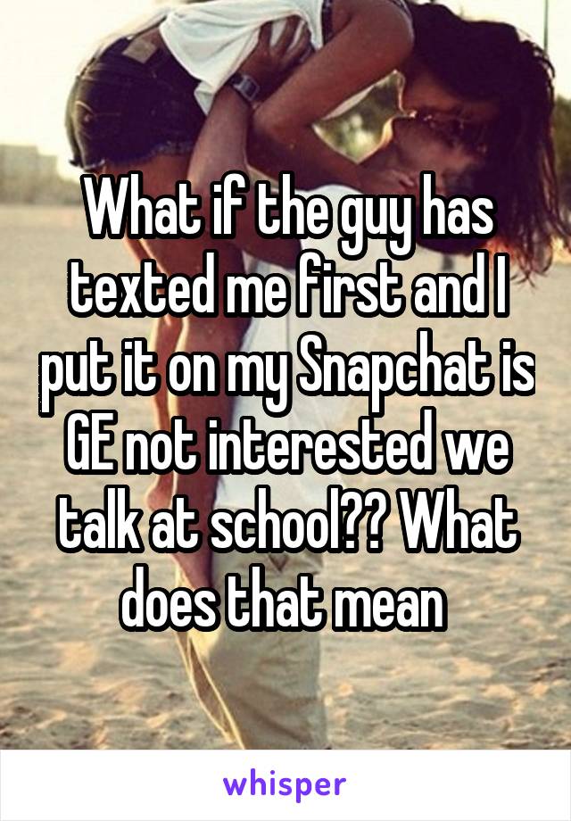 What if the guy has texted me first and I put it on my Snapchat is GE not interested we talk at school?? What does that mean 