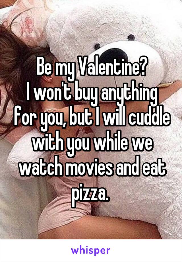 Be my Valentine?
I won't buy anything for you, but I will cuddle with you while we watch movies and eat pizza. 