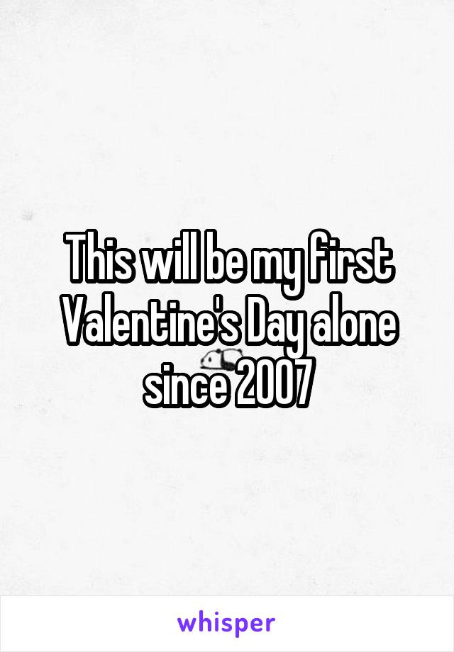 This will be my first Valentine's Day alone since 2007