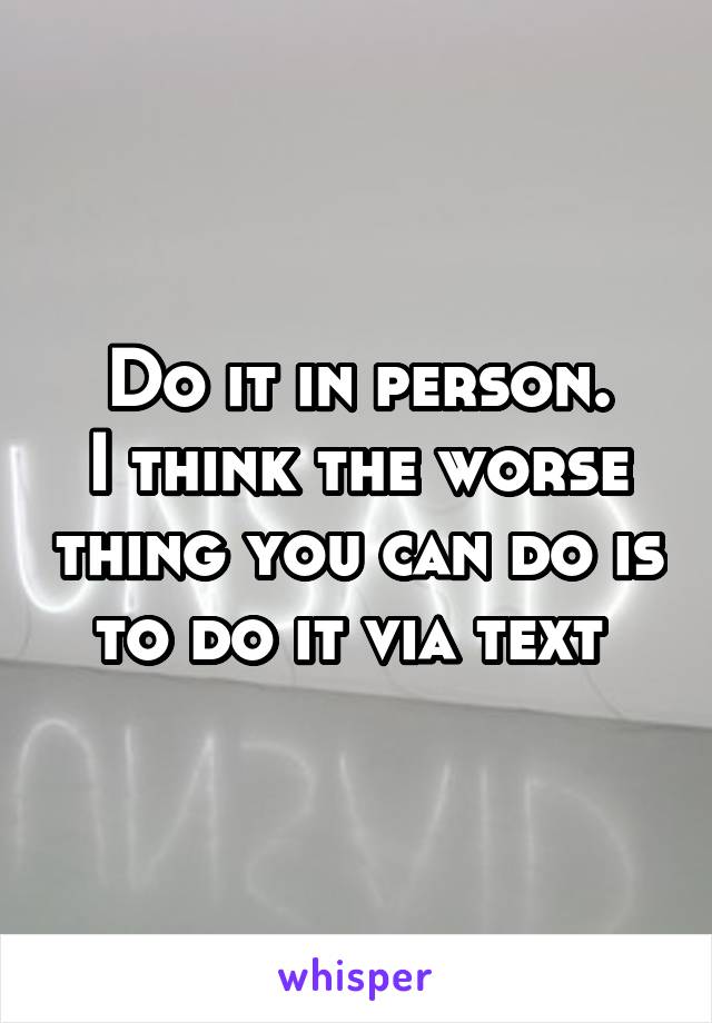 Do it in person.
I think the worse thing you can do is to do it via text 