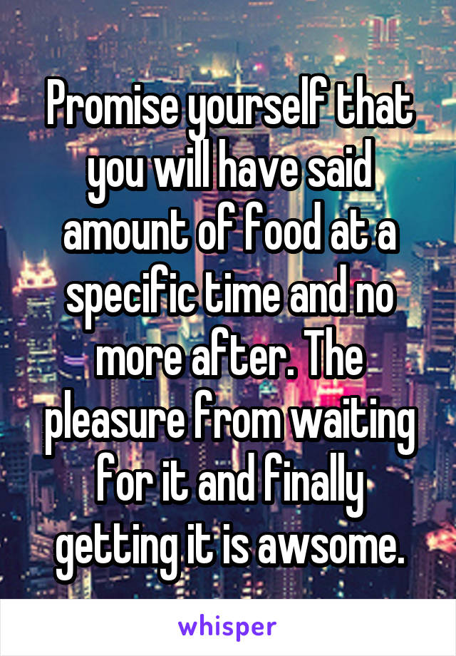 Promise yourself that you will have said amount of food at a specific time and no more after. The pleasure from waiting for it and finally getting it is awsome.