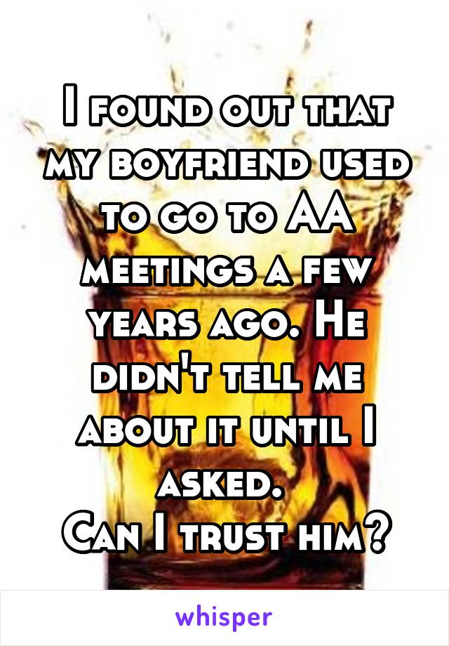 I found out that my boyfriend used to go to AA meetings a few years ago. He didn't tell me about it until I asked. 
Can I trust him?